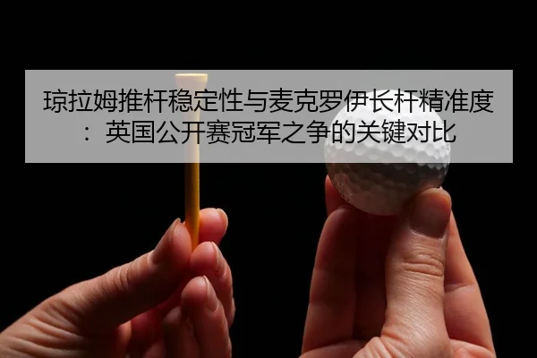琼拉姆推杆稳定性与麦克罗伊长杆精准度：英国公开赛冠军之争的关键对比