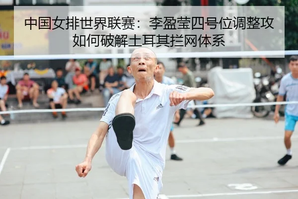 中国女排世界联赛：李盈莹四号位调整攻如何破解土耳其拦网体系