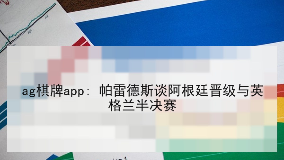 ag棋牌app: 帕雷德斯谈阿根廷晋级与英格兰半决赛 ag棋牌app: 帕雷德斯谈阿根廷晋级与英格兰半决赛