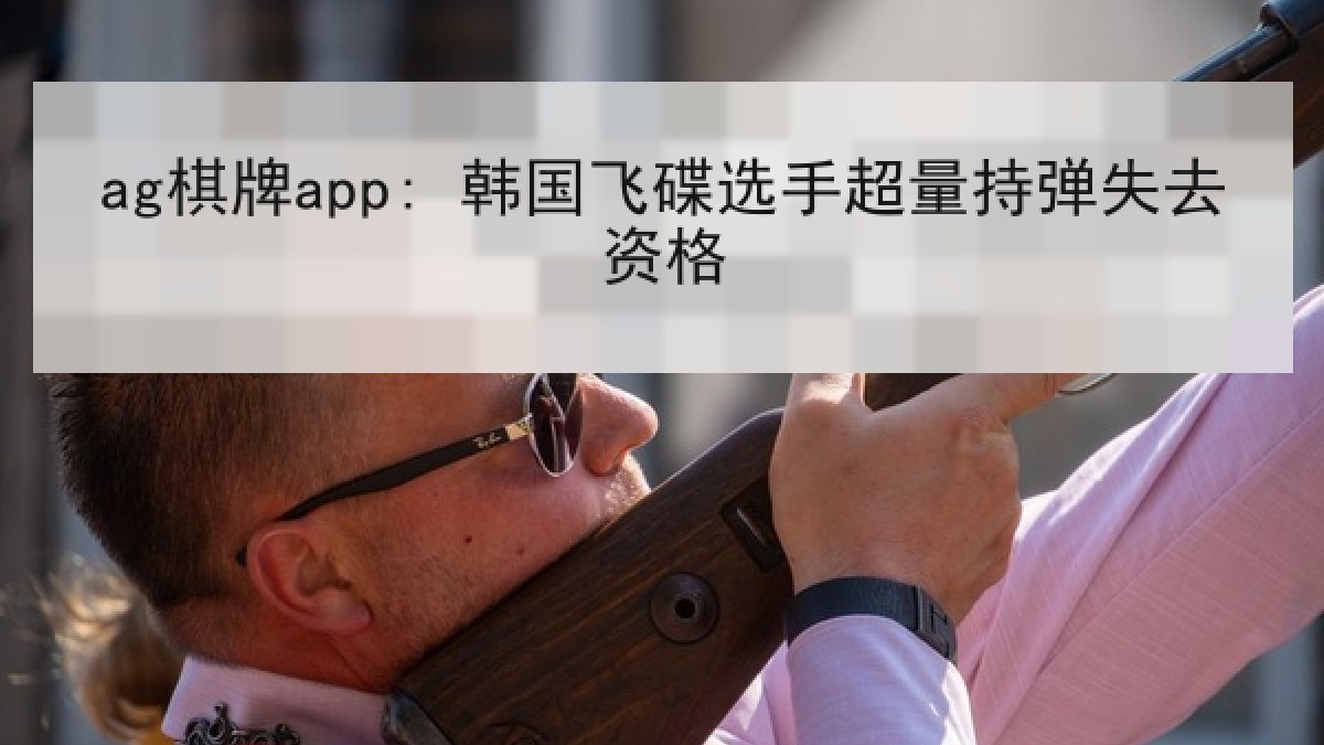 ag棋牌app: 韩国飞碟选手超量持弹失去资格