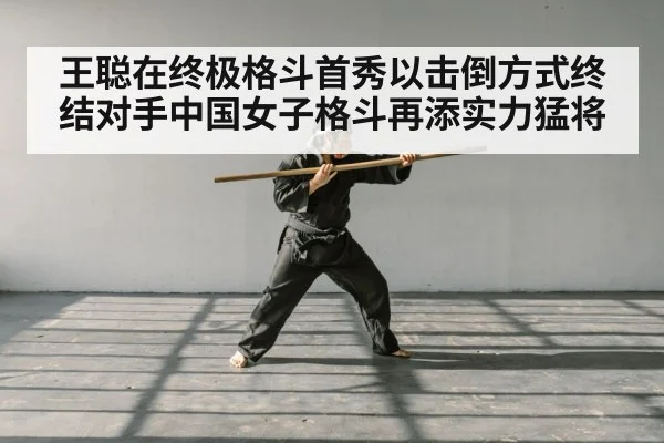王聪在终极格斗首秀以击倒方式终结对手中国女子格斗再添实力猛将