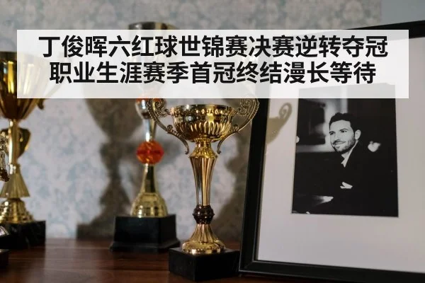 丁俊晖六红球世锦赛决赛逆转夺冠职业生涯赛季首冠终结漫长等待