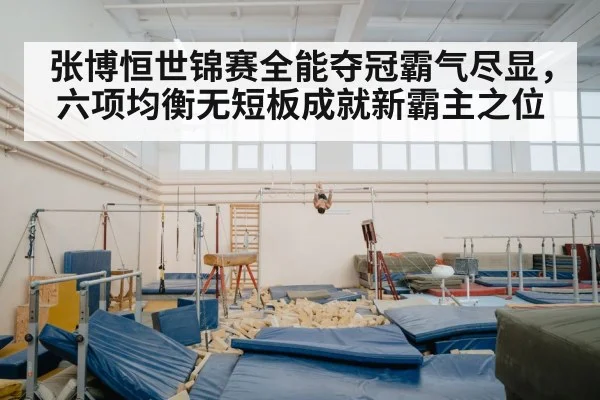 张博恒世锦赛全能夺冠霸气尽显，六项均衡无短板成就新霸主之位