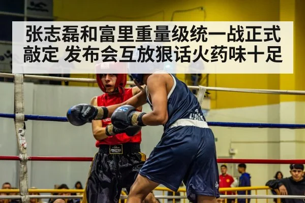 张志磊和富里重量级统一战正式敲定 发布会互放狠话火药味十足