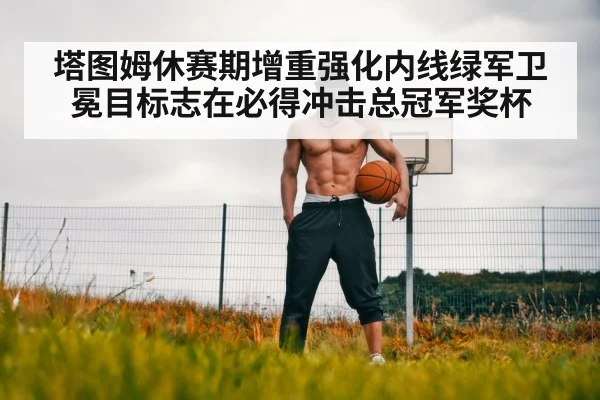 塔图姆休赛期增重强化内线绿军卫冕目标志在必得冲击总冠军奖杯