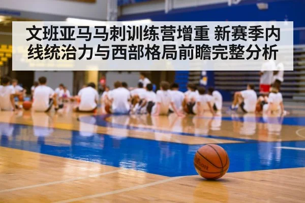 文班亚马马刺训练营增重 新赛季内线统治力与西部格局前瞻完整分析
