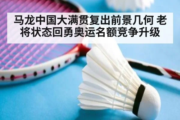 马龙中国大满贯复出前景几何 老将状态回勇奥运名额竞争升级