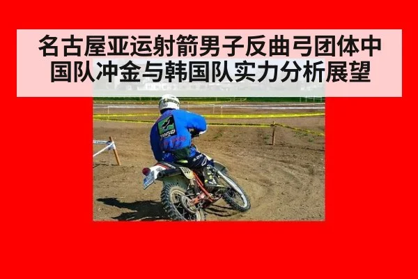 名古屋亚运射箭男子反曲弓团体中国队冲金与韩国队实力分析展望
